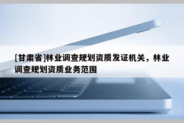 [甘肃省]林业调查规划资质发证机关，林业调查规划资质业务范围