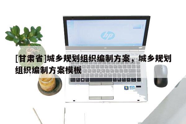 [甘肃省]城乡规划组织编制方案，城乡规划组织编制方案模板