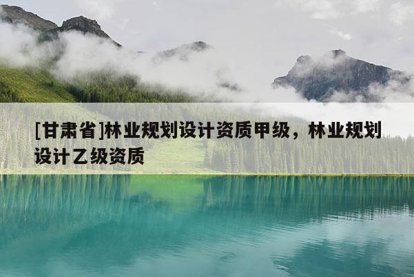[甘肃省]林业规划设计资质甲级，林业规划设计乙级资质
