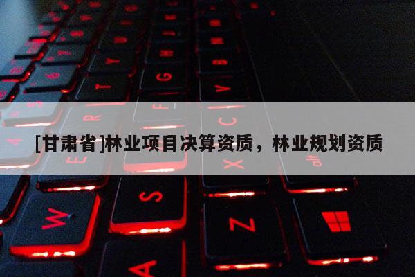 [甘肃省]林业项目决算资质，林业规划资质