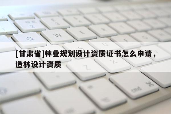 [甘肃省]林业规划设计资质证书怎么申请，造林设计资质