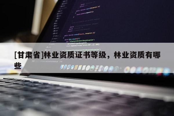 [甘肃省]林业资质证书等级，林业资质有哪些