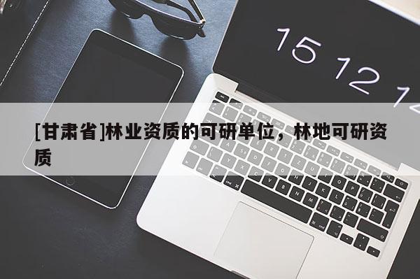[甘肃省]林业资质的可研单位，林地可研资质