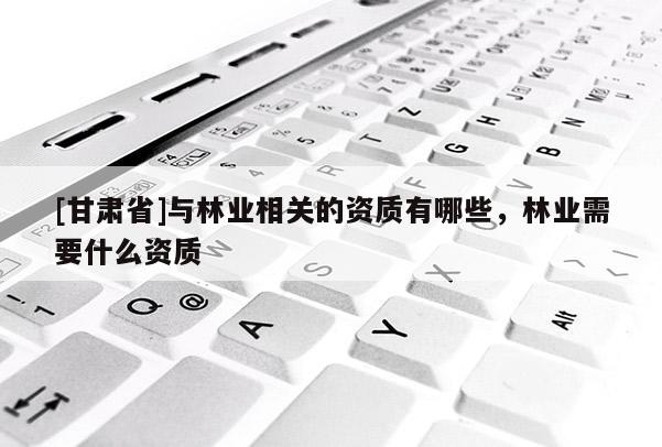 [甘肃省]与林业相关的资质有哪些，林业需要什么资质