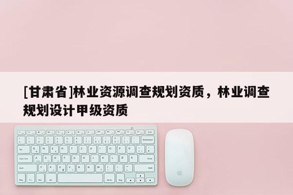 [甘肃省]林业资源调查规划资质，林业调查规划设计甲级资质