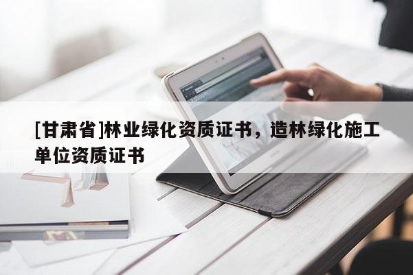[甘肃省]林业绿化资质证书，造林绿化施工单位资质证书