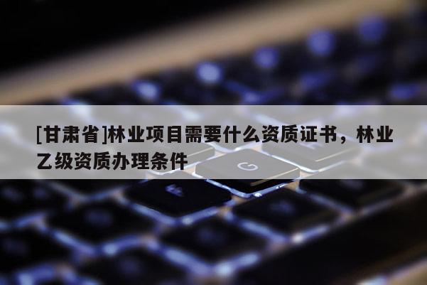 [甘肃省]林业项目需要什么资质证书，林业乙级资质办理条件