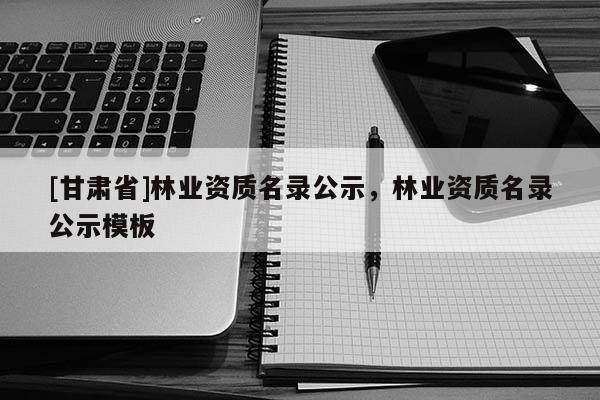 [甘肃省]林业资质名录公示，林业资质名录公示模板
