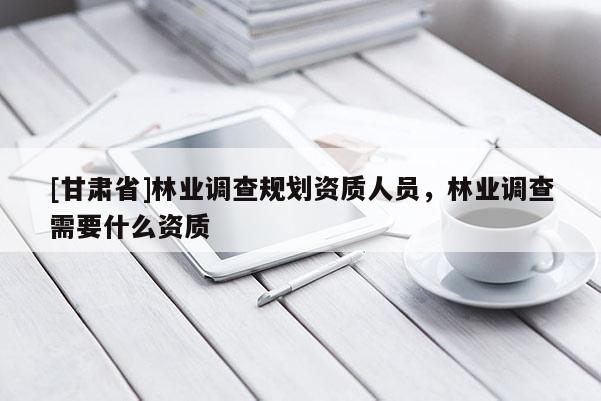 [甘肃省]林业调查规划资质人员，林业调查需要什么资质