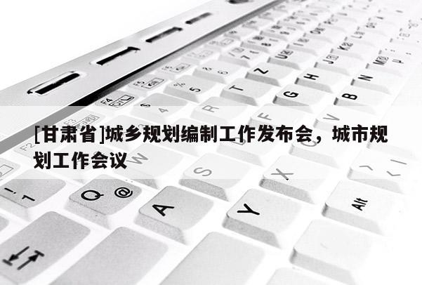 [甘肃省]城乡规划编制工作发布会，城市规划工作会议