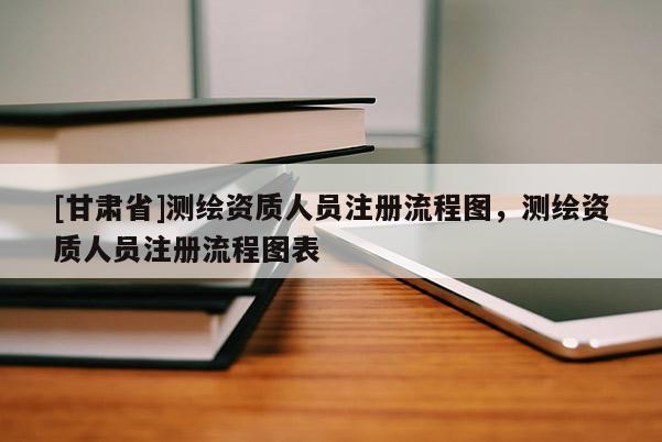 [甘肃省]测绘资质人员注册流程图，测绘资质人员注册流程图表