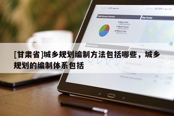 [甘肃省]城乡规划编制方法包括哪些，城乡规划的编制体系包括