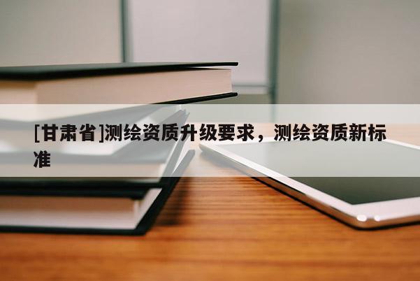 [甘肃省]测绘资质升级要求，测绘资质新标准