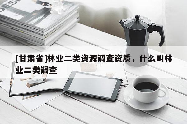 [甘肃省]林业二类资源调查资质，什么叫林业二类调查