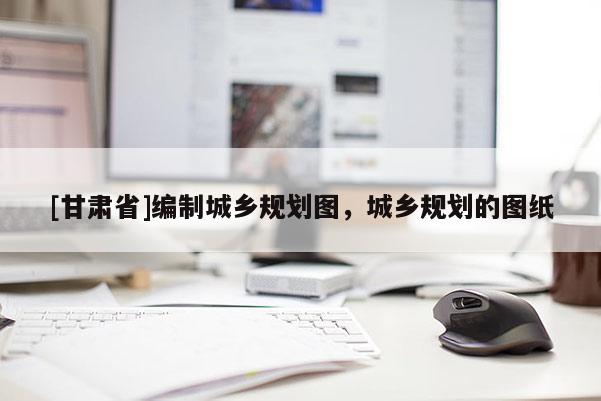 [甘肃省]编制城乡规划图，城乡规划的图纸