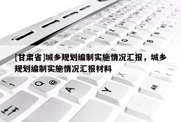 [甘肃省]城乡规划编制实施情况汇报，城乡规划编制实施情况汇报材料