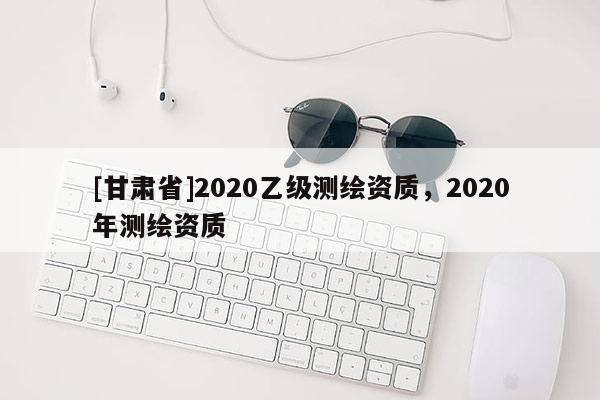 [甘肃省]2020乙级测绘资质，2020年测绘资质