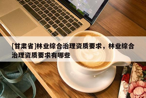 [甘肃省]林业综合治理资质要求，林业综合治理资质要求有哪些