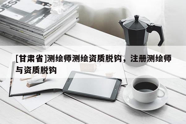 [甘肃省]测绘师测绘资质脱钩，注册测绘师与资质脱钩
