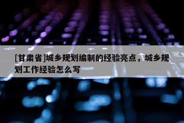 [甘肃省]城乡规划编制的经验亮点，城乡规划工作经验怎么写