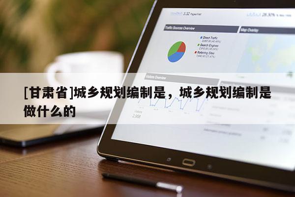 [甘肃省]城乡规划编制是，城乡规划编制是做什么的