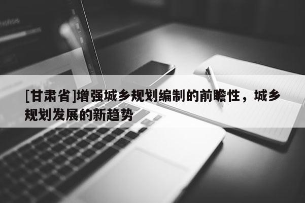 [甘肃省]增强城乡规划编制的前瞻性，城乡规划发展的新趋势