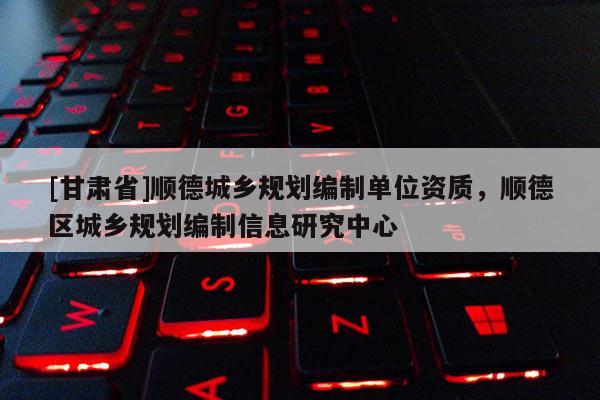 [甘肃省]顺德城乡规划编制单位资质，顺德区城乡规划编制信息研究中心