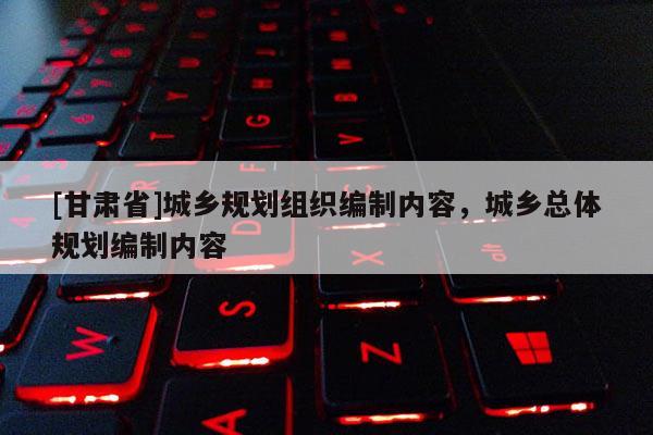 [甘肃省]城乡规划组织编制内容，城乡总体规划编制内容