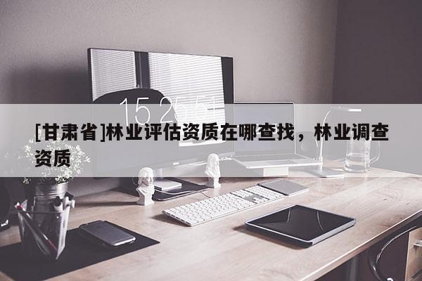 [甘肃省]林业评估资质在哪查找，林业调查资质
