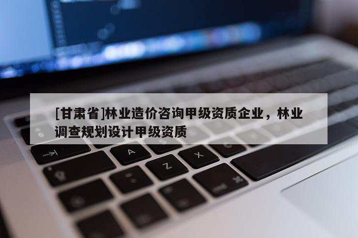 [甘肃省]林业造价咨询甲级资质企业，林业调查规划设计甲级资质
