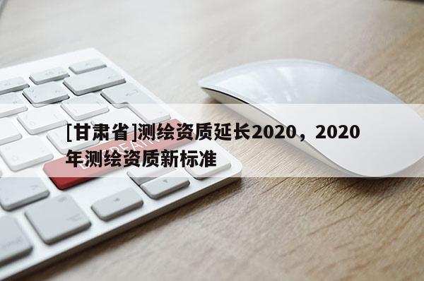 [甘肃省]测绘资质延长2020，2020年测绘资质新标准
