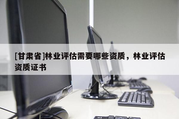 [甘肃省]林业评估需要哪些资质，林业评估资质证书