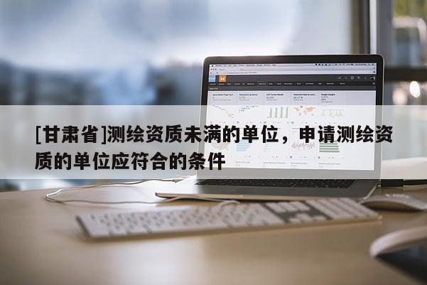 [甘肃省]测绘资质未满的单位，申请测绘资质的单位应符合的条件