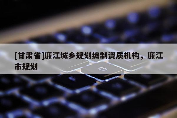 [甘肃省]廉江城乡规划编制资质机构，廉江市规划