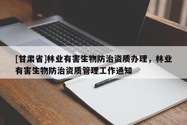 [甘肃省]林业有害生物防治资质办理，林业有害生物防治资质管理工作通知