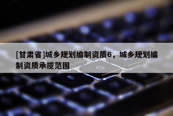 [甘肃省]城乡规划编制资质6，城乡规划编制资质承揽范围