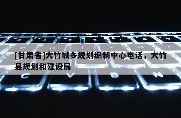[甘肃省]大竹城乡规划编制中心电话，大竹县规划和建设局