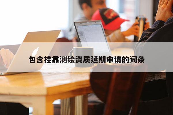 包含挂靠测绘资质延期申请的词条