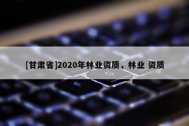 [甘肃省]2020年林业资质，林业 资质