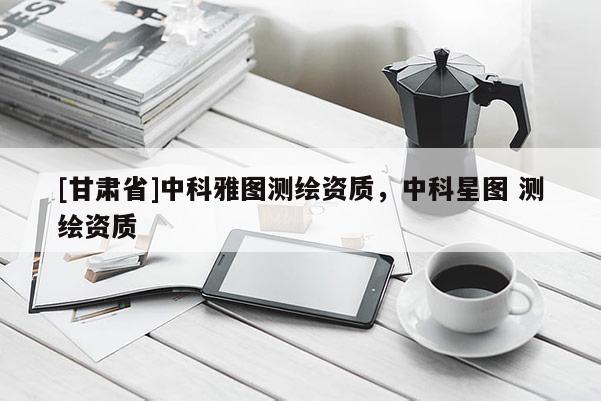[甘肃省]中科雅图测绘资质，中科星图 测绘资质
