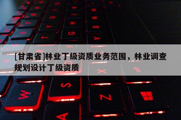 [甘肃省]林业丁级资质业务范围，林业调查规划设计丁级资质