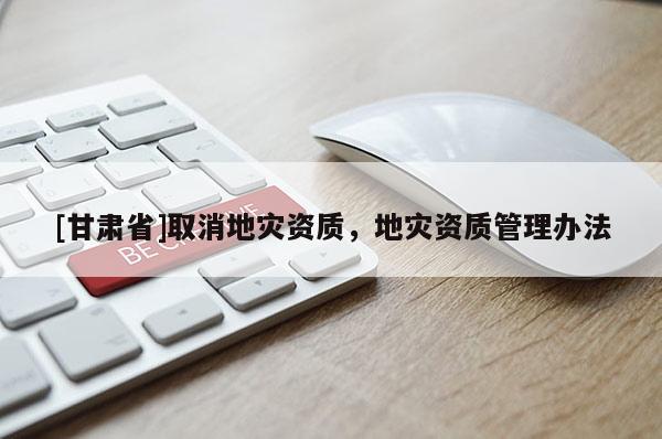 [甘肃省]取消地灾资质，地灾资质管理办法