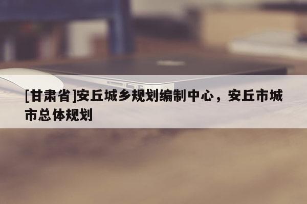 [甘肃省]安丘城乡规划编制中心，安丘市城市总体规划