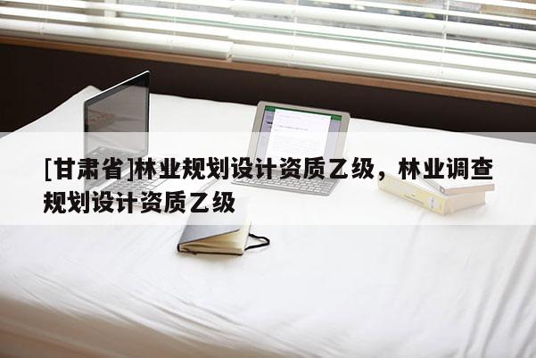 [甘肃省]林业规划设计资质乙级，林业调查规划设计资质乙级