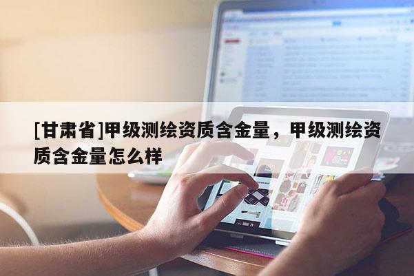 [甘肃省]甲级测绘资质含金量，甲级测绘资质含金量怎么样