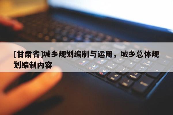 [甘肃省]城乡规划编制与运用，城乡总体规划编制内容