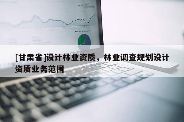 [甘肃省]设计林业资质，林业调查规划设计资质业务范围