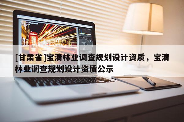 [甘肃省]宝清林业调查规划设计资质，宝清林业调查规划设计资质公示