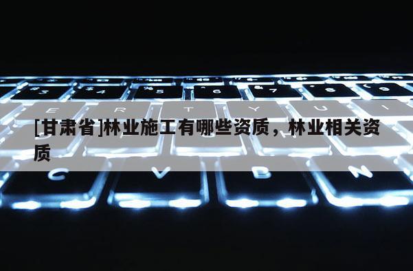 [甘肃省]林业施工有哪些资质，林业相关资质