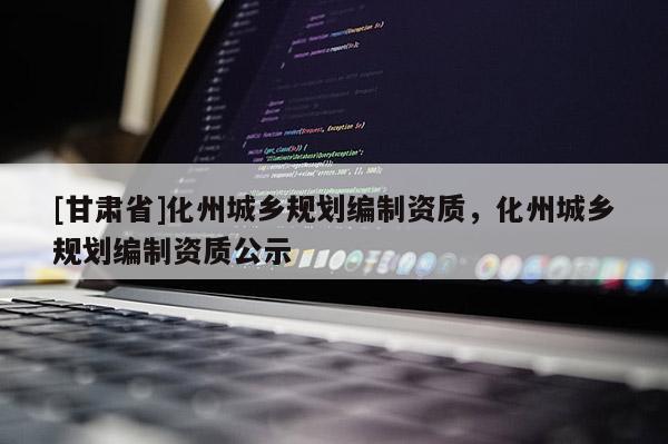 [甘肃省]化州城乡规划编制资质，化州城乡规划编制资质公示
